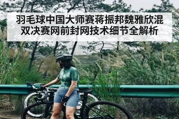 羽毛球中国大师赛蒋振邦魏雅欣混双决赛网前封网技术细节全解析