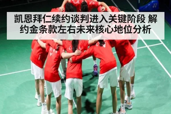 凯恩拜仁续约谈判进入关键阶段 解约金条款左右未来核心地位分析