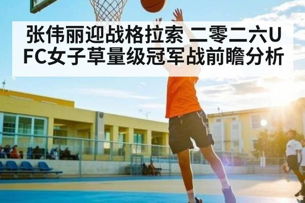 张伟丽迎战格拉索 二零二六UFC女子草量级冠军战前瞻分析