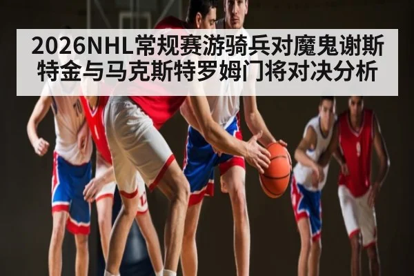 2026NHL常规赛游骑兵对魔鬼谢斯特金与马克斯特罗姆门将对决分析