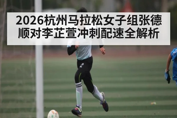 2026杭州马拉松女子组张德顺对李芷萱冲刺配速全解析
