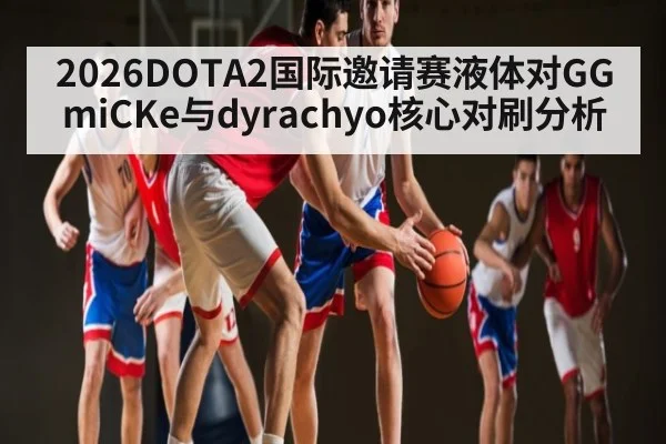 2026DOTA2国际邀请赛液体对GGmiCKe与dyrachyo核心对刷分析