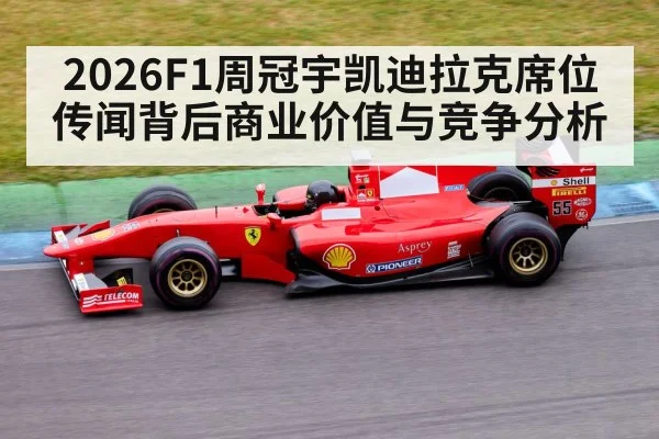 2026F1周冠宇凯迪拉克席位传闻背后商业价值与竞争分析