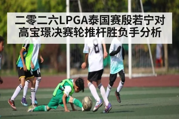 二零二六LPGA泰国赛殷若宁对高宝璟决赛轮推杆胜负手分析