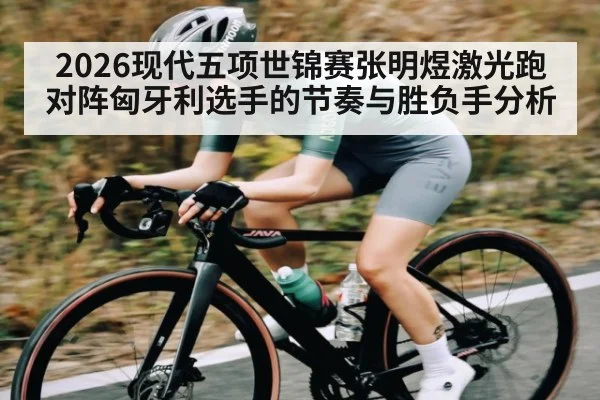 2026现代五项世锦赛张明煜激光跑对阵匈牙利选手的节奏与胜负手分析（NBA）